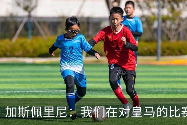 加斯佩里尼：我们在对皇马的比赛中全面占优