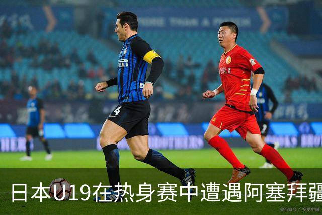 日本U19在热身赛中遭遇阿塞拜疆U19点球遗憾失利